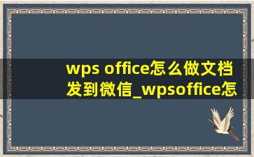 wps office怎么做文档发到微信_wpsoffice怎么做文档